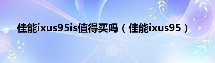 佳能ixus95is值得买吗（佳能ixus95）