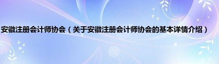 安徽注册会计师协会（关于安徽注册会计师协会的基本详情介绍）