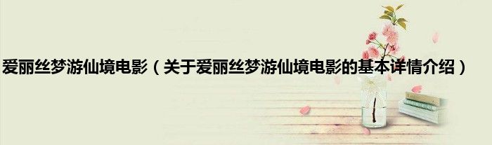 爱丽丝梦游仙境电影（关于爱丽丝梦游仙境电影的基本详情介绍）