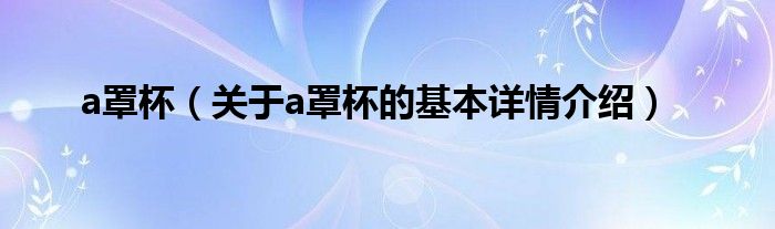 a罩杯（关于a罩杯的基本详情介绍）