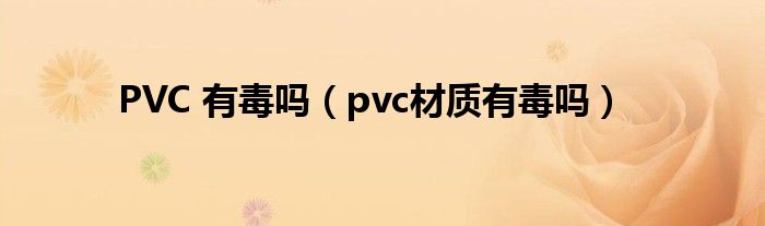 PVC 有毒吗（pvc材质有毒吗）