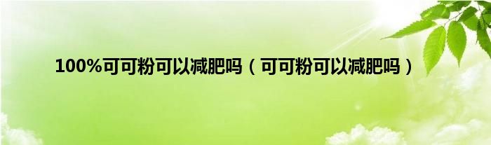 100%可可粉可以减肥吗（可可粉可以减肥吗）