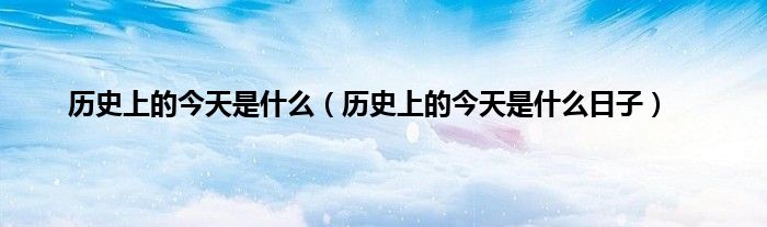 历史上的今天是什么（历史上的今天是什么日子）