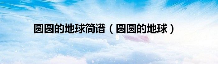 圆圆的地球简谱（圆圆的地球）