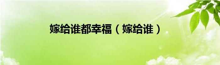 嫁给谁都幸福（嫁给谁）