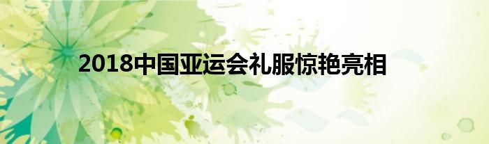 2018中国亚运会礼服惊艳亮相