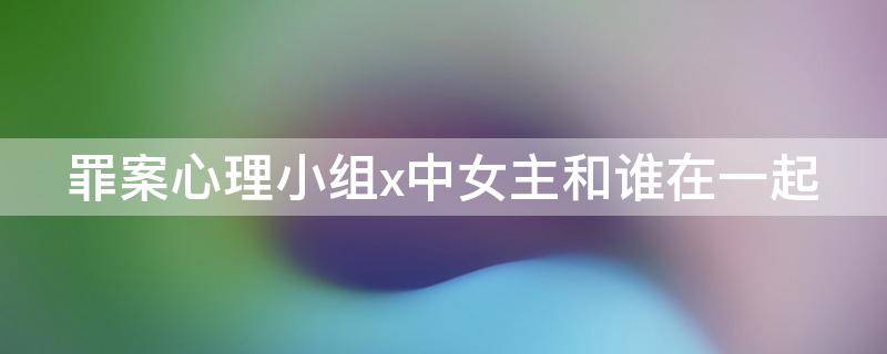 罪案心理小组x中女主和谁在一起