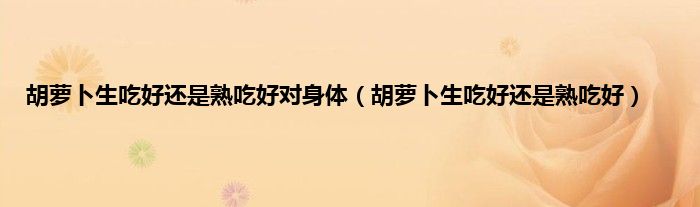 胡萝卜生吃好还是熟吃好对身体（胡萝卜生吃好还是熟吃好）