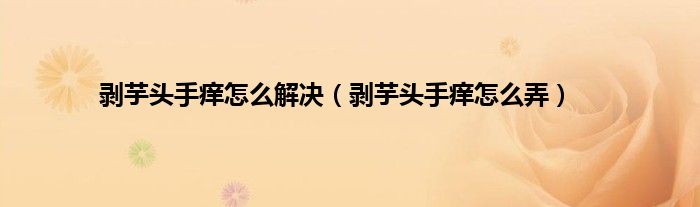 剥芋头手痒怎么解决（剥芋头手痒怎么弄）