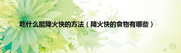 吃什么能降火快的方法（降火快的食物有哪些）