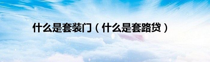 什么是套装门（什么是套路贷）