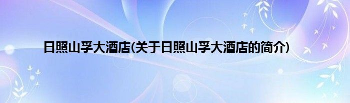 日照山孚大酒店(关于日照山孚大酒店的简介)