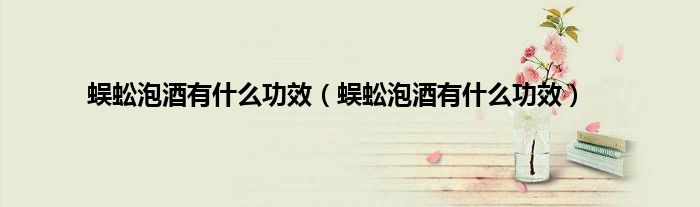 蜈蚣泡酒有什么功效（蜈蚣泡酒有什么功效）
