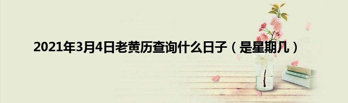 2021年3月4日老黄历查询什么日子（是星期几）