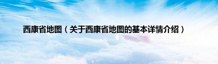西康省地图（关于西康省地图的基本详情介绍）