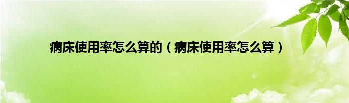 病床使用率怎么算的（病床使用率怎么算）