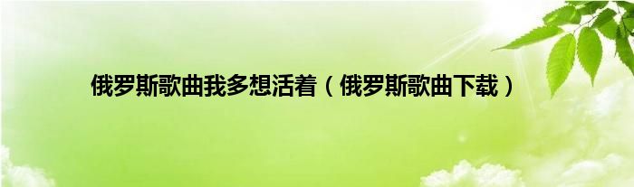 俄罗斯歌曲我多想活着（俄罗斯歌曲下载）