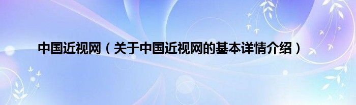 中国近视网（关于中国近视网的基本详情介绍）