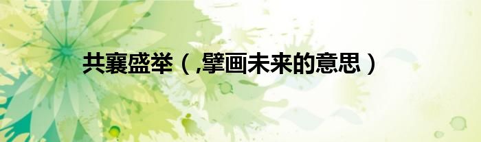 共襄盛举（,擘画未来的意思）