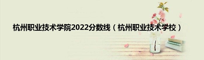 杭州职业技术学院2022分数线（杭州职业技术学校）