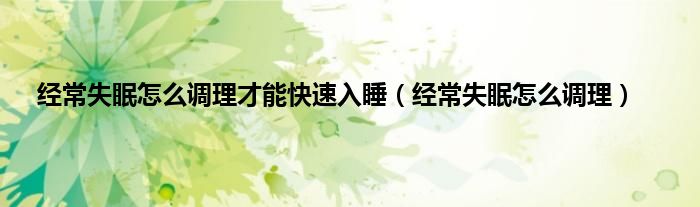 经常失眠怎么调理才能快速入睡（经常失眠怎么调理）