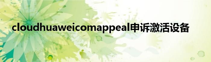 cloudhuaweicomappeal申诉激活设备