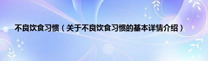 不良饮食习惯（关于不良饮食习惯的基本详情介绍）