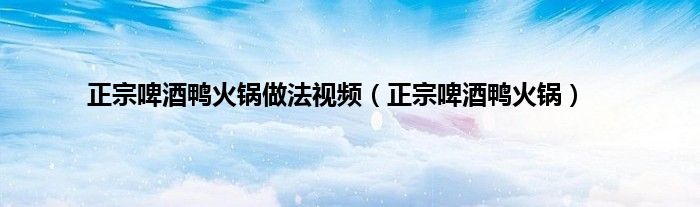 正宗啤酒鸭火锅做法视频（正宗啤酒鸭火锅）