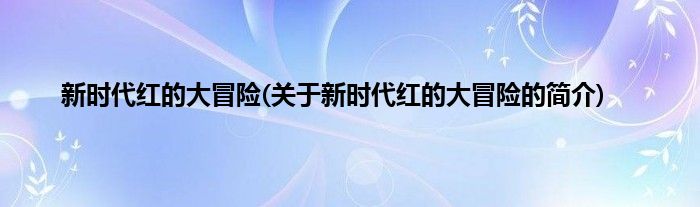 新时代红的大冒险(关于新时代红的大冒险的简介)