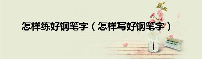 怎样练好钢笔字（怎样写好钢笔字）