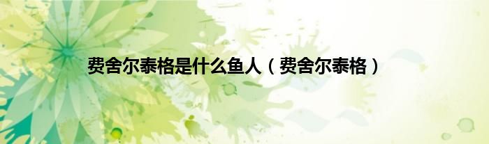 费舍尔泰格是什么鱼人（费舍尔泰格）