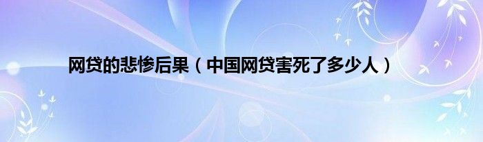 网贷的悲惨后果（中国网贷害死了多少人）