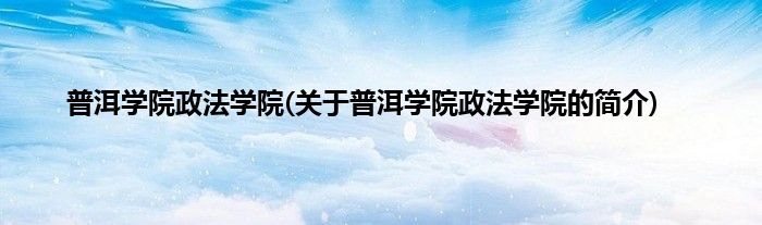 普洱学院政法学院(关于普洱学院政法学院的简介)