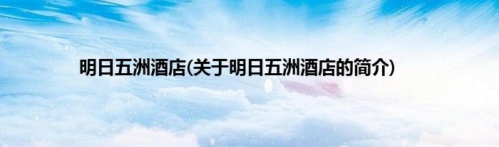 明日五洲酒店(关于明日五洲酒店的简介)
