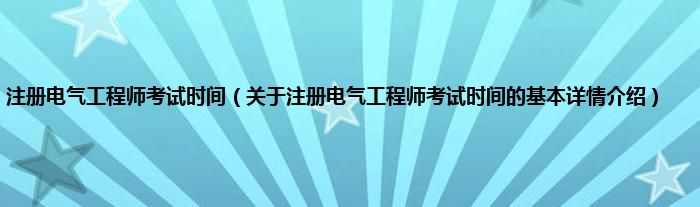 注册电气工程师考试时间（关于注册电气工程师考试时间的基本详情介绍）