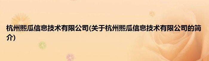 杭州熙瓜信息技术有限公司(关于杭州熙瓜信息技术有限公司的简介)