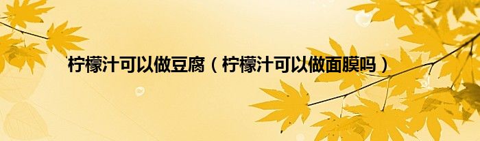 柠檬汁可以做豆腐（柠檬汁可以做面膜吗）
