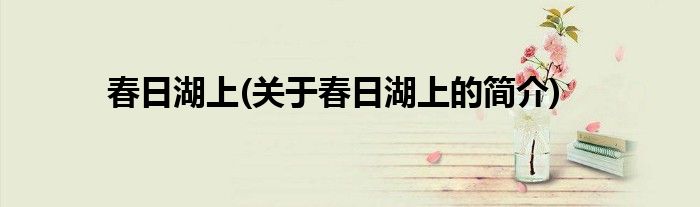 春日湖上(关于春日湖上的简介)