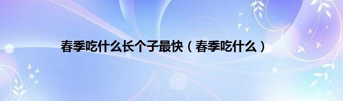春季吃什么长个子最快（春季吃什么）