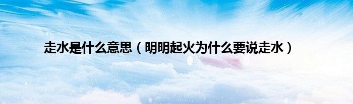 走水是什么意思（明明起火为什么要说走水）