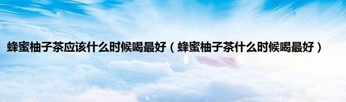 蜂蜜柚子茶应该什么时候喝最好（蜂蜜柚子茶什么时候喝最好）