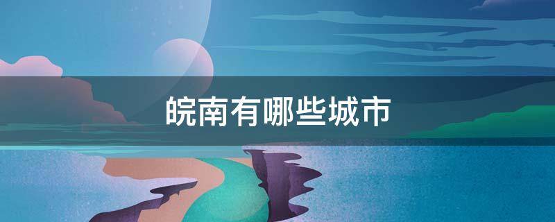 皖南有哪些城市