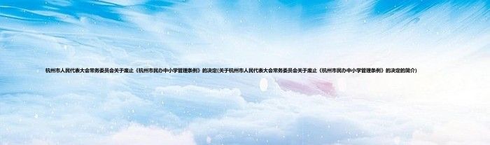 杭州市人民代表大会常务委员会关于废止《杭州市民办中小学管理条例》的决定(关于杭州市人民代表大会常务委员会关于废止《杭州市民办中小学管理条例》的决定的简介)