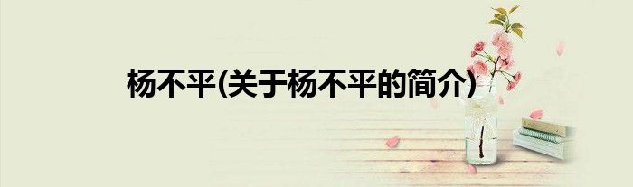杨不平(关于杨不平的简介)