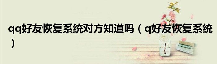 qq好友恢复系统对方知道吗（q好友恢复系统）