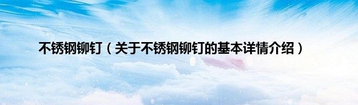 不锈钢铆钉（关于不锈钢铆钉的基本详情介绍）