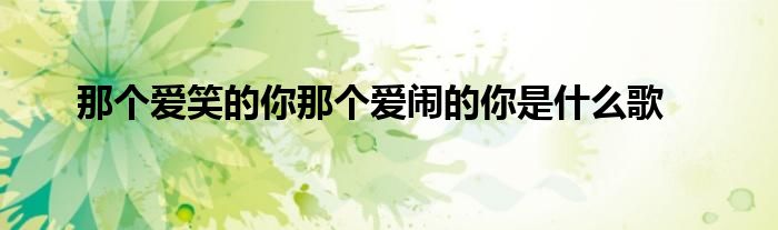 那个爱笑的你那个爱闹的你是什么歌