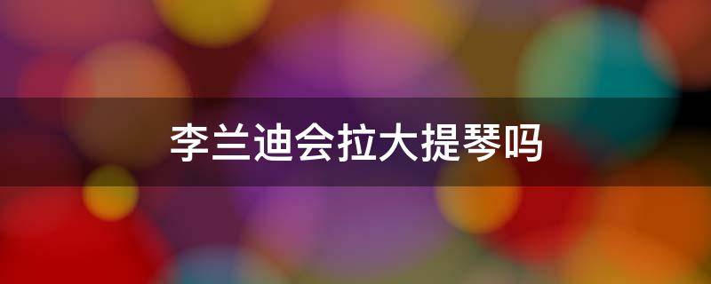李兰迪会拉大提琴吗