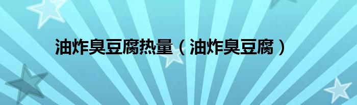 油炸臭豆腐热量（油炸臭豆腐）