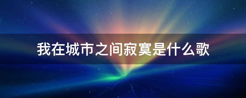 我在城市之间寂寞是什么歌